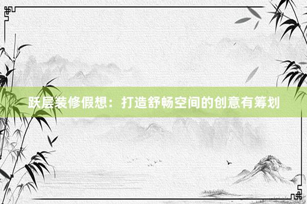 跃层装修假想：打造舒畅空间的创意有筹划