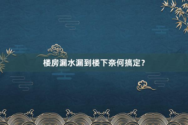 楼房漏水漏到楼下奈何搞定？