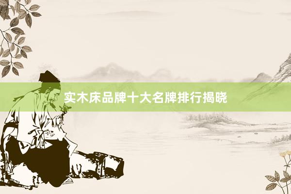 实木床品牌十大名牌排行揭晓